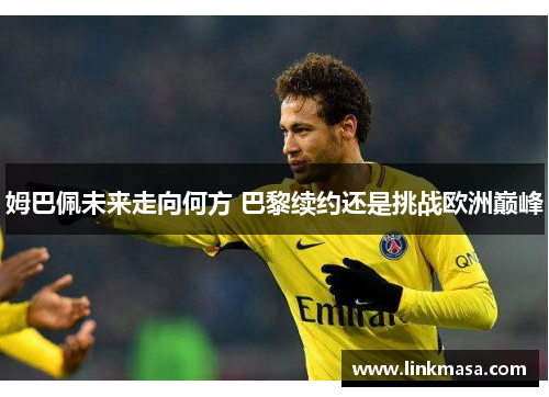 姆巴佩未来走向何方 巴黎续约还是挑战欧洲巅峰 姆巴佩未来走向何方 巴黎续约还是挑战欧洲巅峰