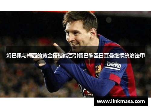 姆巴佩与梅西的黄金搭档能否引领巴黎圣日耳曼继续统治法甲