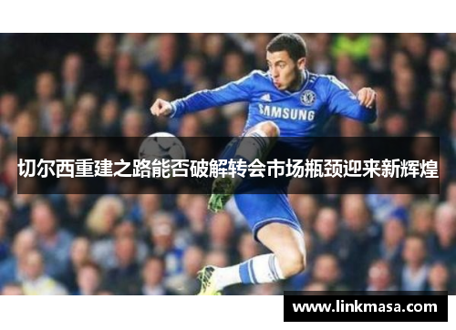 切尔西重建之路能否破解转会市场瓶颈迎来新辉煌
