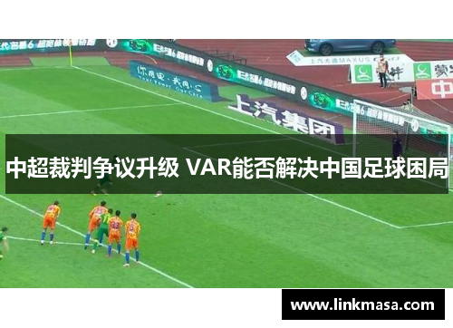 中超裁判争议升级 VAR能否解决中国足球困局 中超裁判争议升级 VAR能否解决中国足球困局