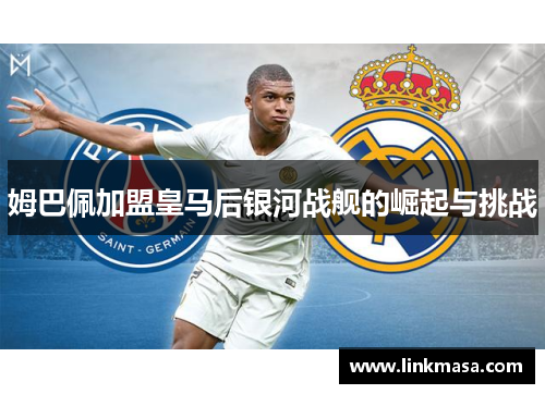 姆巴佩加盟皇马后银河战舰的崛起与挑战