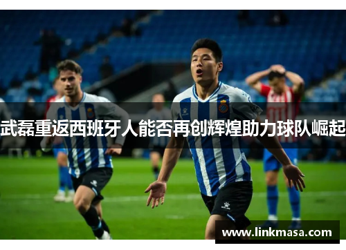 武磊重返西班牙人能否再创辉煌助力球队崛起