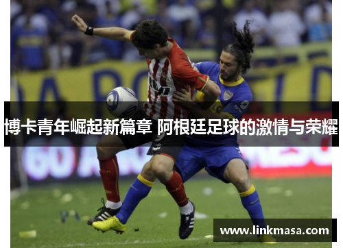 博卡青年崛起新篇章 阿根廷足球的激情与荣耀
