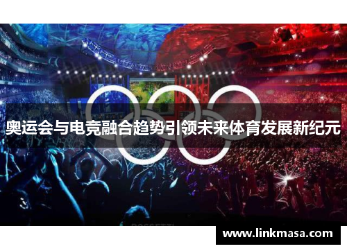 奥运会与电竞融合趋势引领未来体育发展新纪元