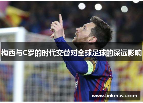 梅西与C罗的时代交替对全球足球的深远影响 梅西与C罗的时代交替对全球足球的深远影响