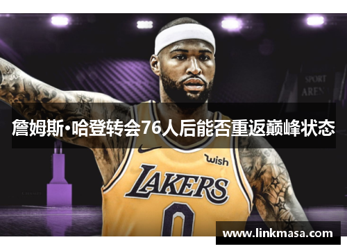 詹姆斯·哈登转会76人后能否重返巅峰状态